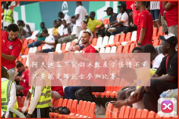 阿夫迪亚下背部冰敷表示伤情不重只要能走路就会参加比赛