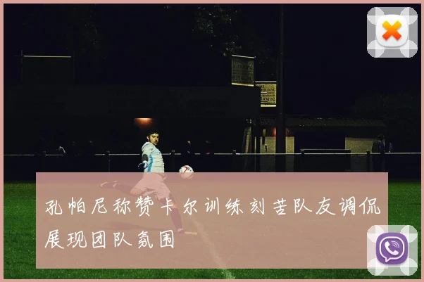 孔帕尼称赞卡尔训练刻苦队友调侃展现团队氛围