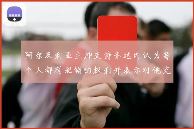阿尔及利亚主帅支持齐达内认为每个人都有犯错的权利并表示对他充满信心