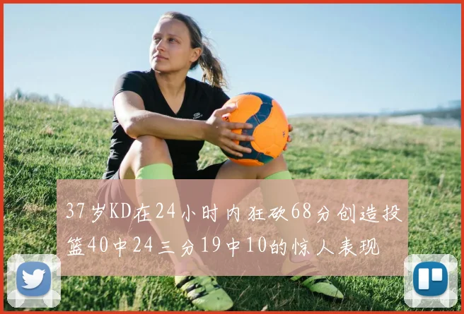 37岁KD在24小时内狂砍68分创造投篮40中24三分19中10的惊人表现