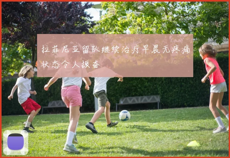 拉菲尼亚留队继续治疗早晨无疼痛状态令人振奋
