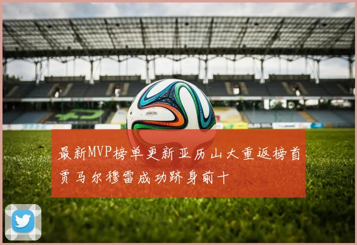 最新MVP榜单更新亚历山大重返榜首贾马尔穆雷成功跻身前十