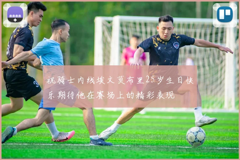 祝骑士内线埃文莫布里25岁生日快乐期待他在赛场上的精彩表现