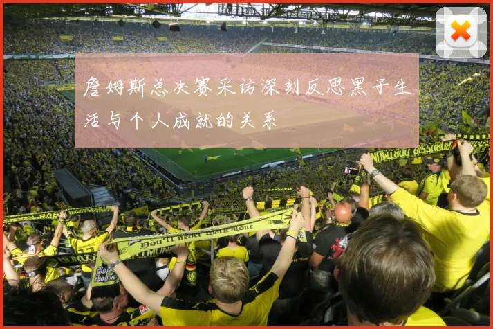 詹姆斯总决赛采访深刻反思黑子生活与个人成就的关系