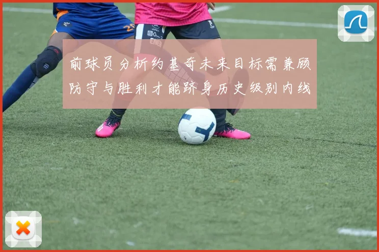 前球员分析约基奇未来目标需兼顾防守与胜利才能跻身历史级别内线行列