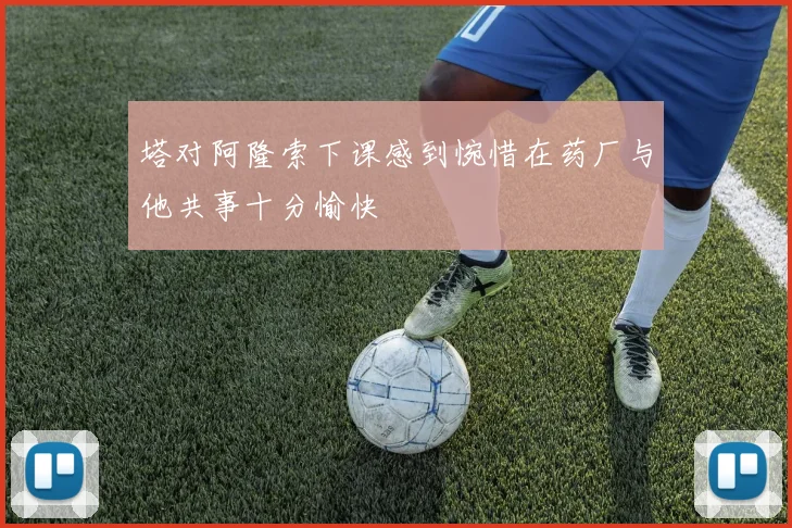 塔对阿隆索下课感到惋惜在药厂与他共事十分愉快