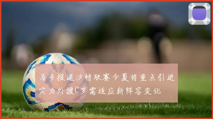 马卡报道沙特联赛今夏将重点引进实力外援C罗需适应新阵容变化