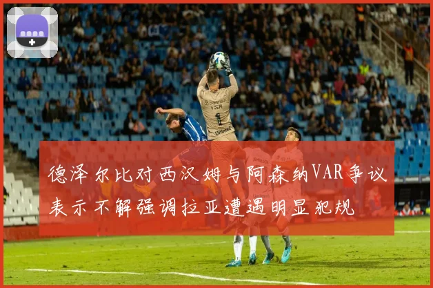 德泽尔比对西汉姆与阿森纳VAR争议表示不解强调拉亚遭遇明显犯规