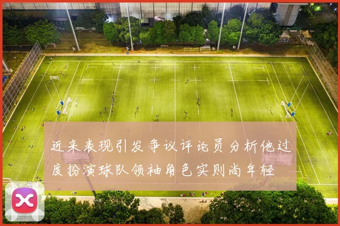 近来表现引发争议评论员分析他过度扮演球队领袖角色实则尚年轻