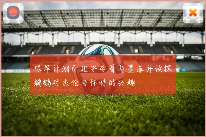 绿军计划引进字母哥与墨菲并试探鹈鹕对杰伦与怀特的兴趣