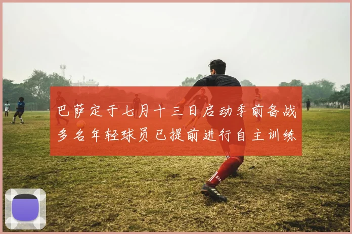 巴萨定于七月十三日启动季前备战多名年轻球员已提前进行自主训练