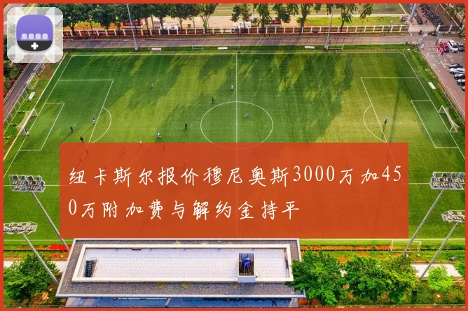 纽卡斯尔报价穆尼奥斯3000万加450万附加费与解约金持平