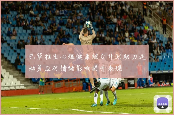 巴萨推出心理健康综合计划助力运动员应对情绪影响提升表现