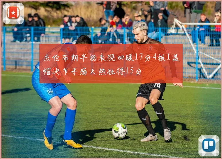 杰伦布朗半场表现回暖17分4板1盖帽次节手感火热独得15分
