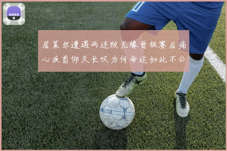居莱尔遭遇两连败无缘晋级赛后痛心疾首仰天长叹为何命运如此不公