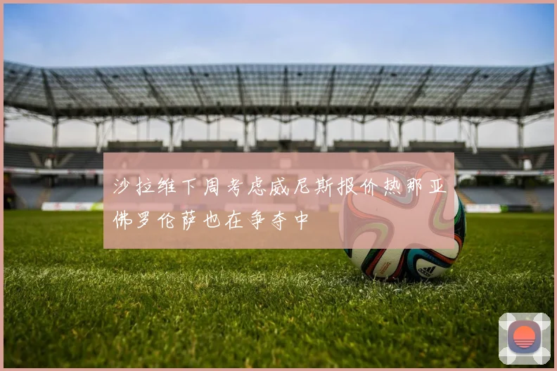 沙拉维下周考虑威尼斯报价热那亚佛罗伦萨也在争夺中