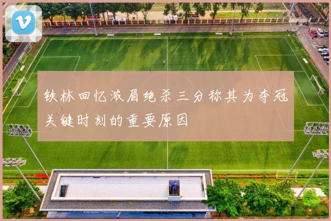 铁林回忆浓眉绝杀三分称其为夺冠关键时刻的重要原因