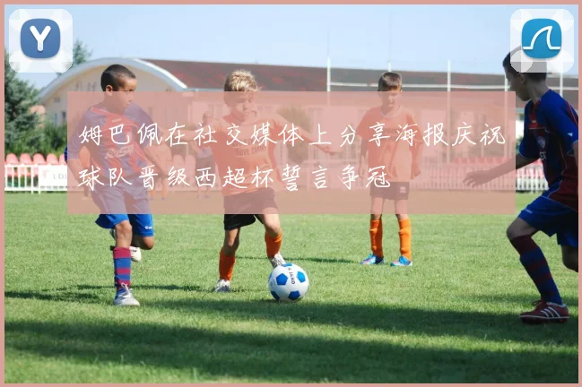 姆巴佩在社交媒体上分享海报庆祝球队晋级西超杯誓言争冠