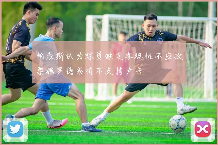 帕森斯认为球员缺乏客观性不应投票施罗德或将不支持卢卡