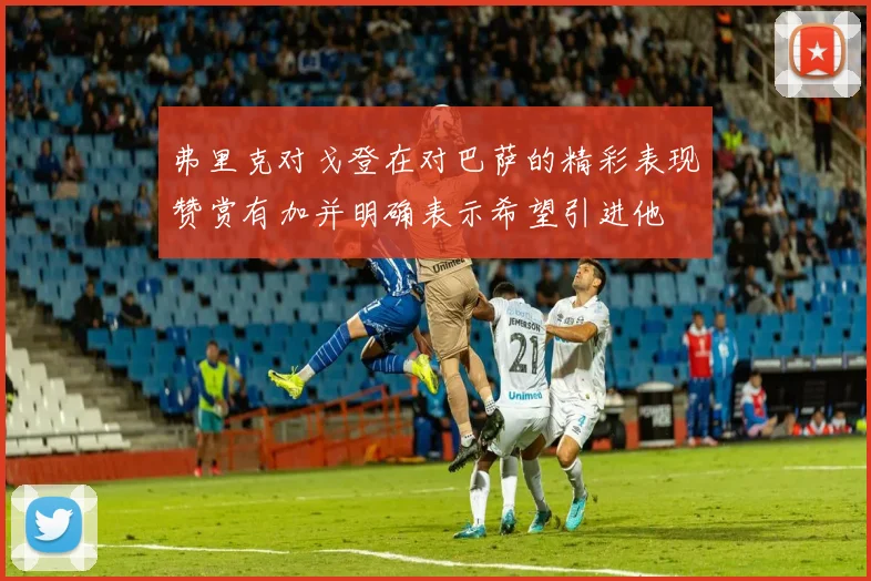 弗里克对戈登在对巴萨的精彩表现赞赏有加并明确表示希望引进他