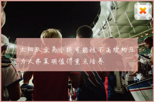 太阳队交易小桥可能性不高续约压力大弗莱明值得重点培养