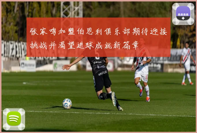 张家鸣加盟伯恩利俱乐部期待迎接挑战并渴望进球成就新篇章