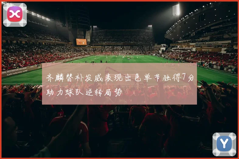 齐麟替补发威表现出色单节独得7分助力球队逆转局势
