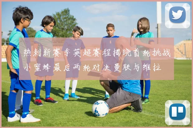 热刺新赛季英超赛程揭晓首轮挑战小蜜蜂最后两轮对决曼联与维拉