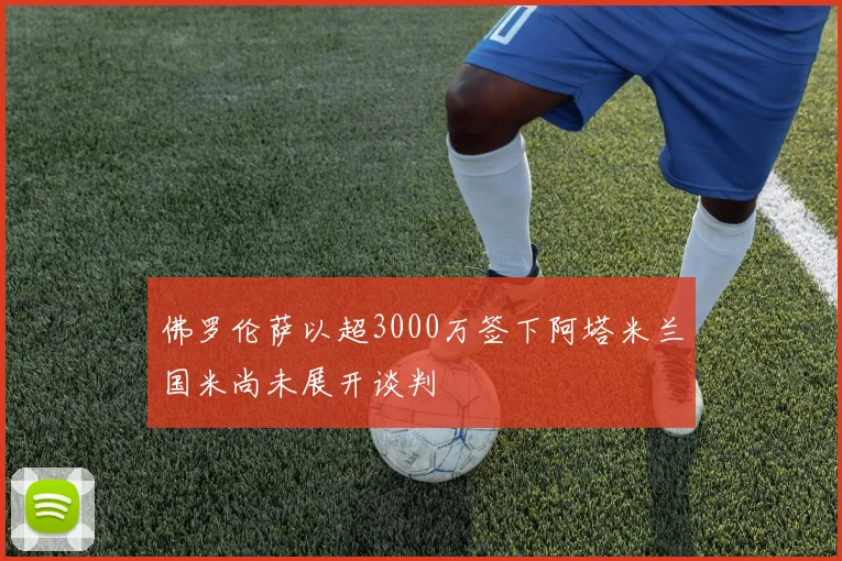 佛罗伦萨以超3000万签下阿塔米兰国米尚未展开谈判