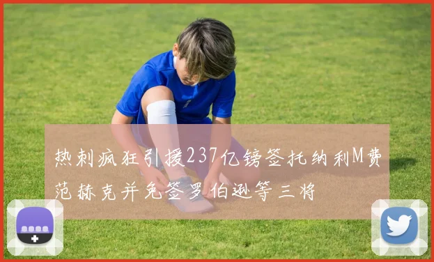 热刺疯狂引援237亿镑签托纳利M费范赫克并免签罗伯逊等三将