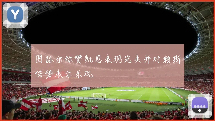 图赫尔称赞凯恩表现完美并对赖斯伤势表示乐观