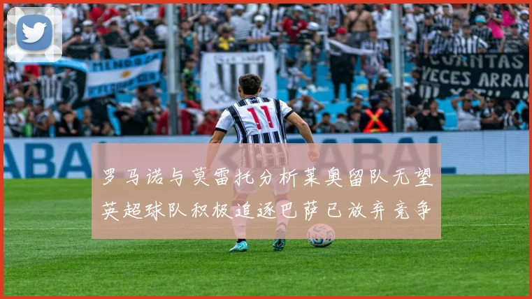 罗马诺与莫雷托分析莱奥留队无望英超球队积极追逐巴萨已放弃竞争