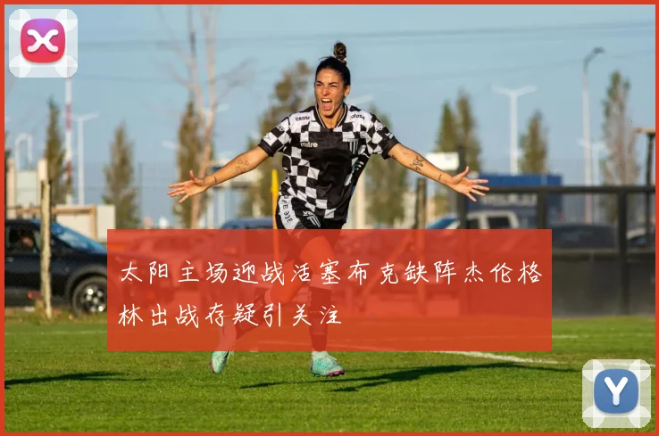 太阳主场迎战活塞布克缺阵杰伦格林出战存疑引关注