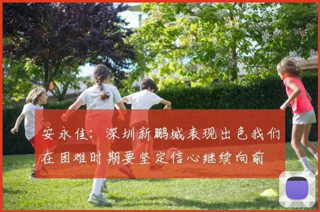 安永佳：深圳新鹏城表现出色我们在困难时期要坚定信心继续向前