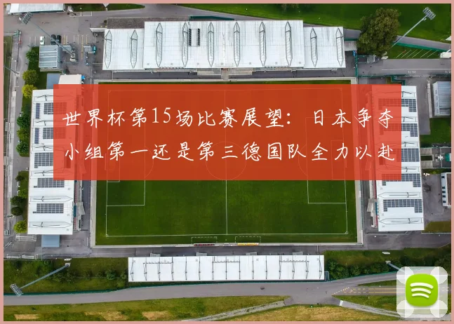世界杯第15场比赛展望：日本争夺小组第一还是第三德国队全力以赴不轻言放水