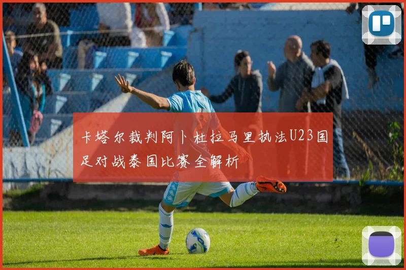 卡塔尔裁判阿卜杜拉马里执法U23国足对战泰国比赛全解析