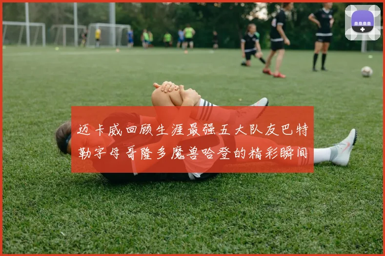 迈卡威回顾生涯最强五大队友巴特勒字母哥隆多魔兽哈登的精彩瞬间