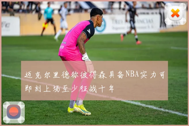迈克尔里德称彼得森具备NBA实力可即刻上场至少征战十年