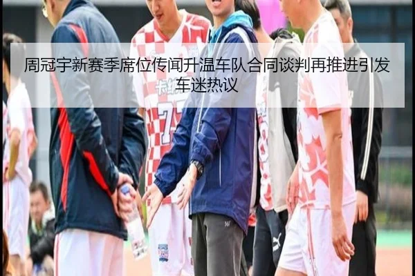 周冠宇新赛季席位传闻升温车队合同谈判再推进引发车迷热议（bandao）