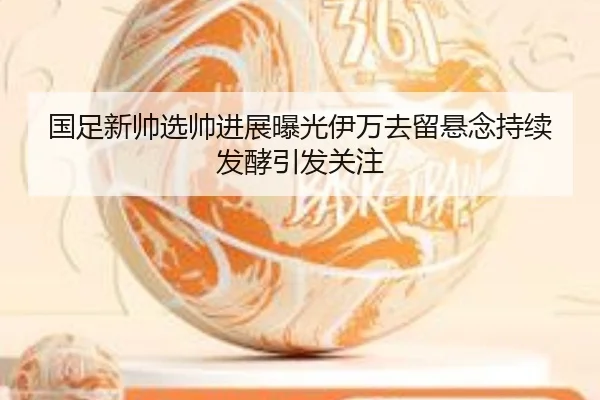 国足新帅选帅进展曝光伊万去留悬念持续发酵引发关注 | bandao