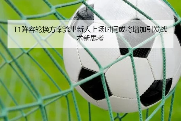 T1阵容轮换方案流出新人上场时间或将增加引发战术新思考 | bandao